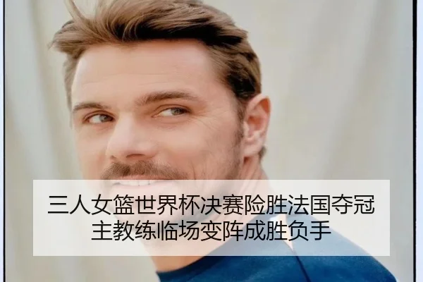 三人女篮世界杯决赛险胜法国夺冠 主教练临场变阵成胜负手