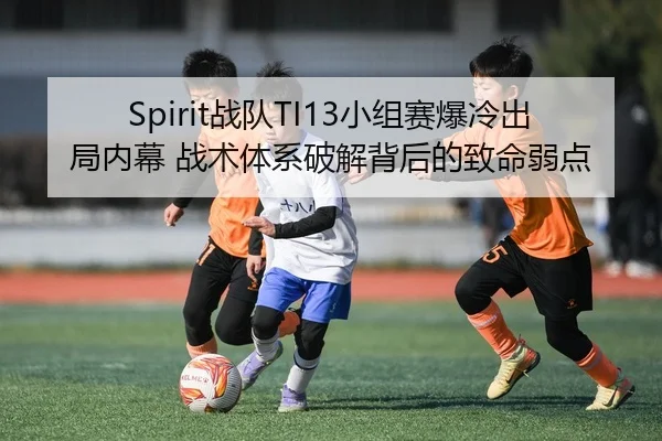 Spirit战队TI13小组赛爆冷出局内幕 战术体系破解背后的致命弱点
