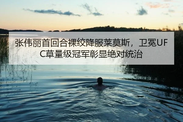 张伟丽首回合裸绞降服莱莫斯，卫冕UFC草量级冠军彰显绝对统治