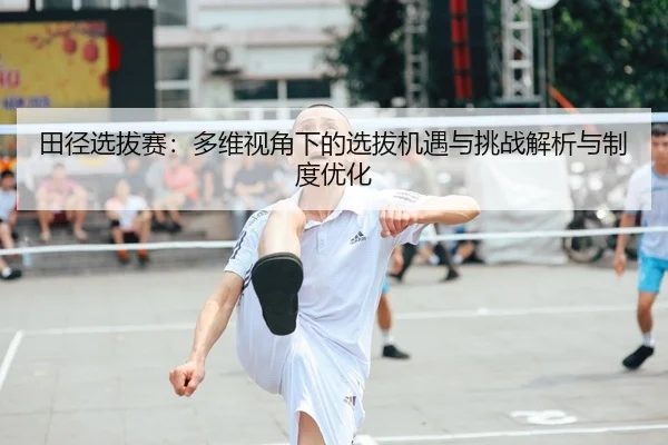 田径选拔赛：多维视角下的选拔机遇与挑战解析与制度优化 - yaxin